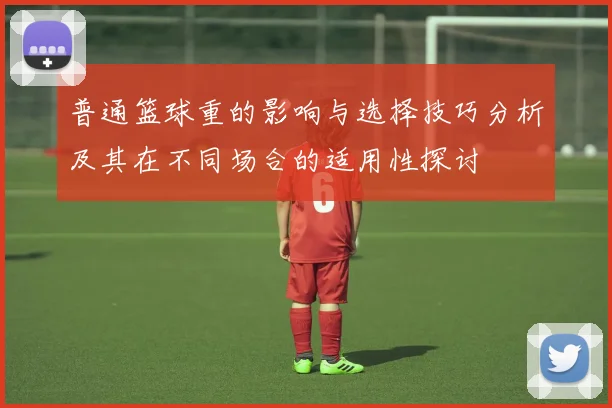 普通篮球重的影响与选择技巧分析及其在不同场合的适用性探讨