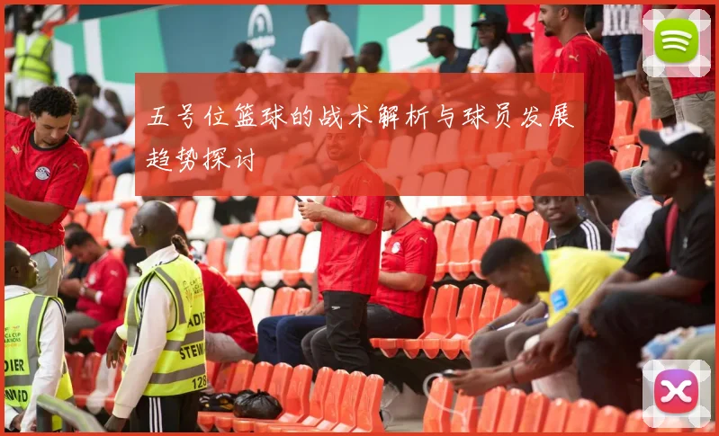 五号位篮球的战术解析与球员发展趋势探讨