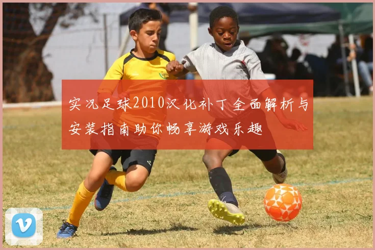 实况足球2010汉化补丁全面解析与安装指南助你畅享游戏乐趣