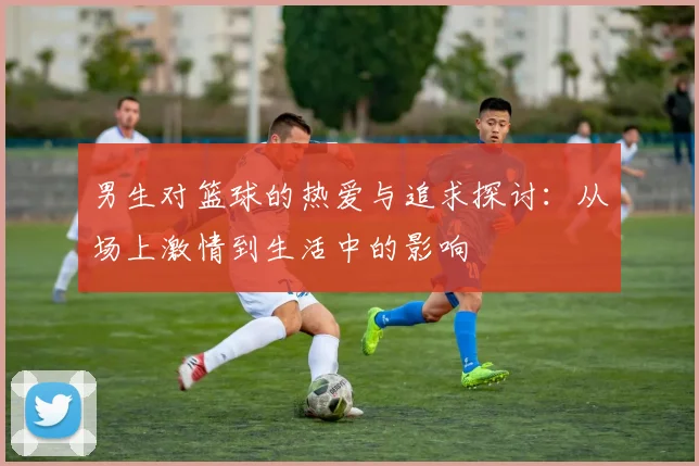 男生对篮球的热爱与追求探讨：从场上激情到生活中的影响