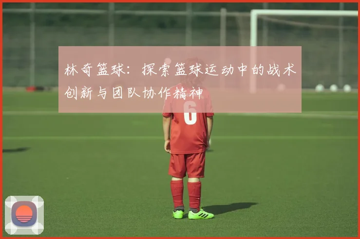 林奇篮球：探索篮球运动中的战术创新与团队协作精神