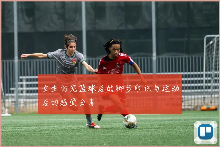 女生打完篮球后的脚步印记与运动后的感受分享